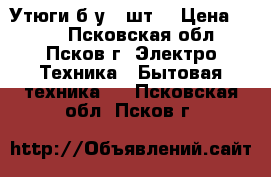 Утюги б/у 2 шт. › Цена ­ 500 - Псковская обл., Псков г. Электро-Техника » Бытовая техника   . Псковская обл.,Псков г.